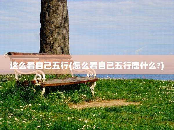 这么看自己五行(怎么看自己五行属什么?)