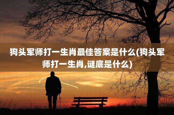 狗头军师打一生肖最佳答案是什么(狗头军师打一生肖,谜底是什么)
