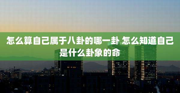 怎么算自己属于八卦的哪一卦 怎么知道自己是什么卦象的命