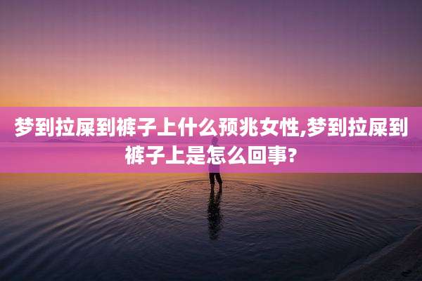梦到拉屎到裤子上什么预兆女性,梦到拉屎到裤子上是怎么回事?