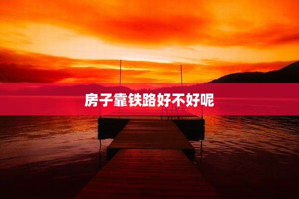 房子靠铁路好不好呢