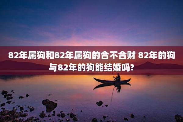 82年属狗和82年属狗的合不合财 82年的狗与82年的狗能结婚吗?