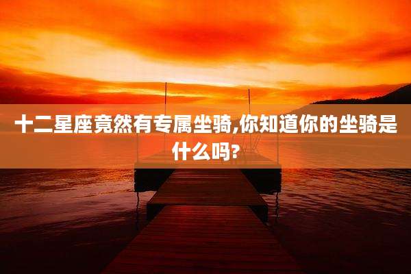 十二星座竟然有专属坐骑,你知道你的坐骑是什么吗?