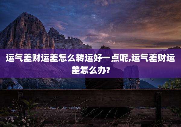运气差财运差怎么转运好一点呢,运气差财运差怎么办?