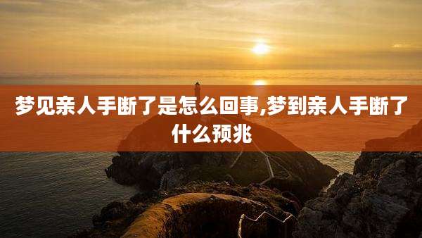 梦见亲人手断了是怎么回事,梦到亲人手断了什么预兆