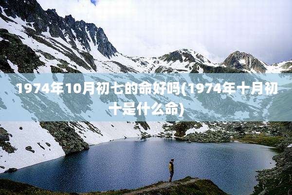1974年10月初七的命好吗(1974年十月初十是什么命)