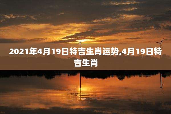 2021年4月19日特吉生肖运势,4月19日特吉生肖