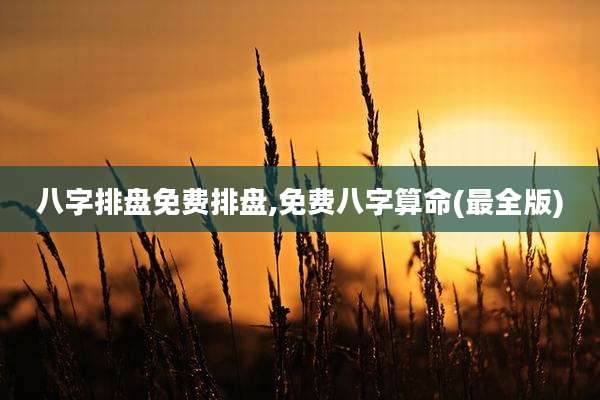 八字排盘免费排盘,免费八字算命(最全版)