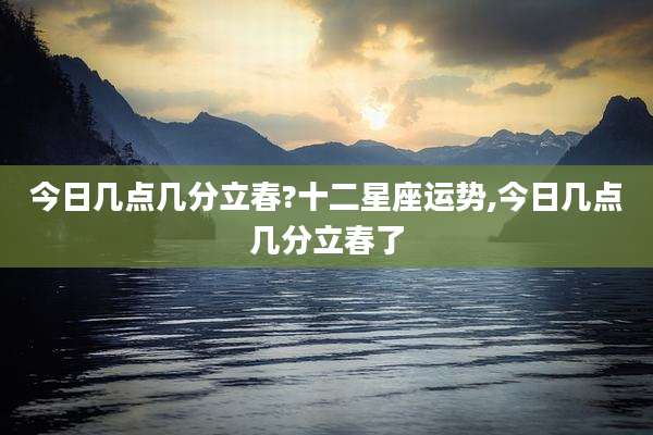 今日几点几分立春?十二星座运势,今日几点几分立春了