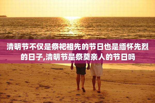 清明节不仅是祭祀祖先的节日也是缅怀先烈的日子,清明节是祭奠亲人的节日吗