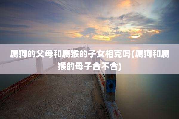 属狗的父母和属猴的子女相克吗(属狗和属猴的母子合不合)