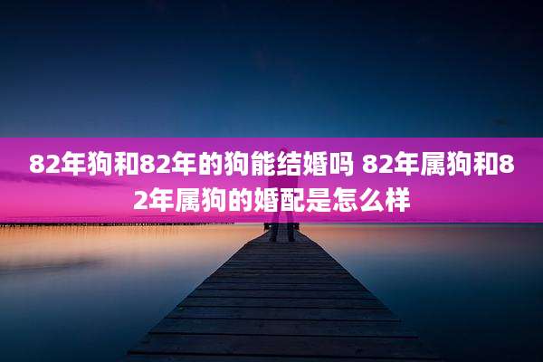 82年狗和82年的狗能结婚吗 82年属狗和82年属狗的婚配是怎么样