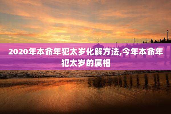 2020年本命年犯太岁化解方法,今年本命年犯太岁的属相