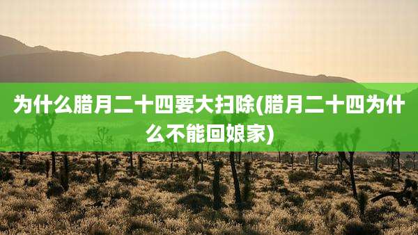 为什么腊月二十四要大扫除(腊月二十四为什么不能回娘家)