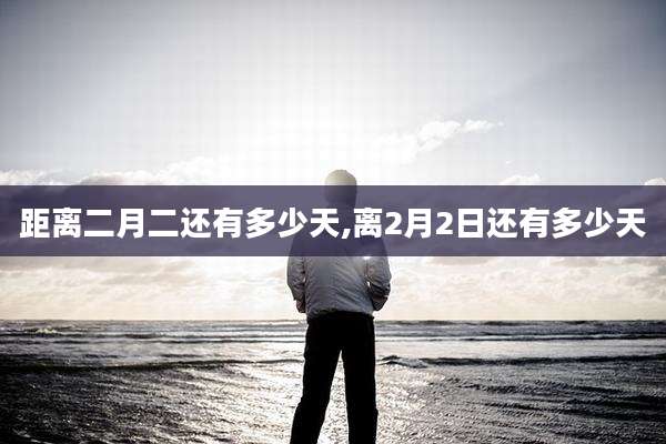 距离二月二还有多少天,离2月2日还有多少天