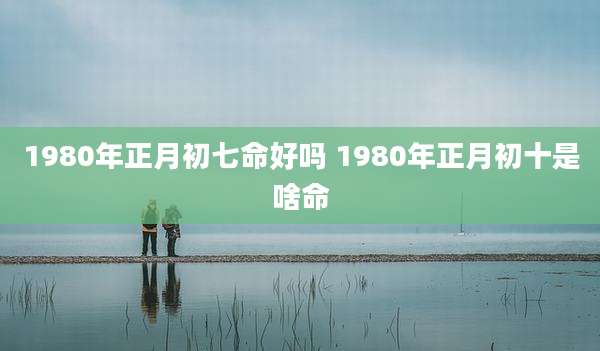 1980年正月初七命好吗 1980年正月初十是啥命