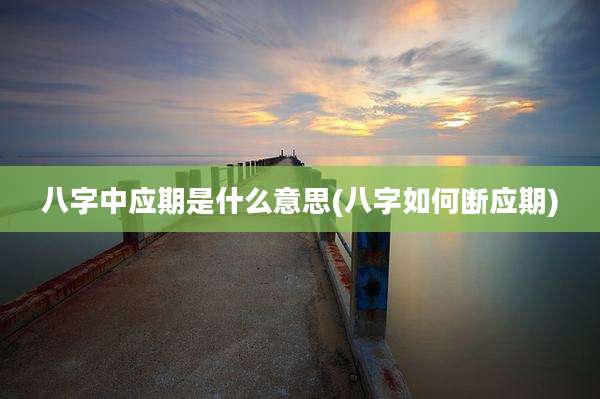 八字中应期是什么意思(八字如何断应期)