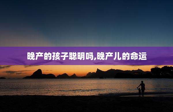 晚产的孩子聪明吗,晚产儿的命运