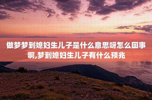 做梦梦到媳妇生儿子是什么意思呀怎么回事啊,梦到媳妇生儿子有什么预兆