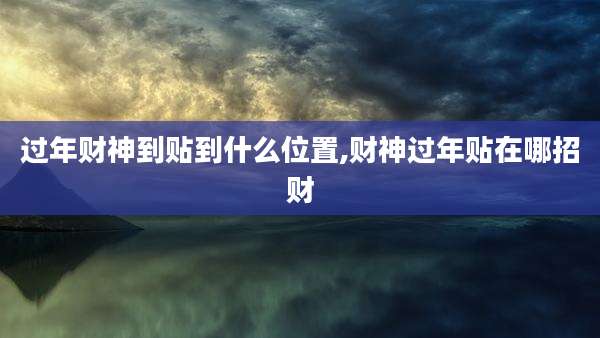 过年财神到贴到什么位置,财神过年贴在哪招财