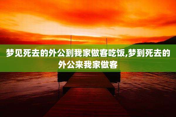 梦见死去的外公到我家做客吃饭,梦到死去的外公来我家做客