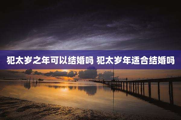 犯太岁之年可以结婚吗 犯太岁年适合结婚吗
