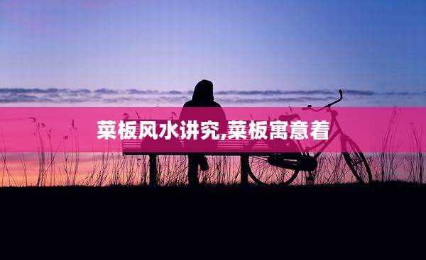 菜板风水讲究,菜板寓意着