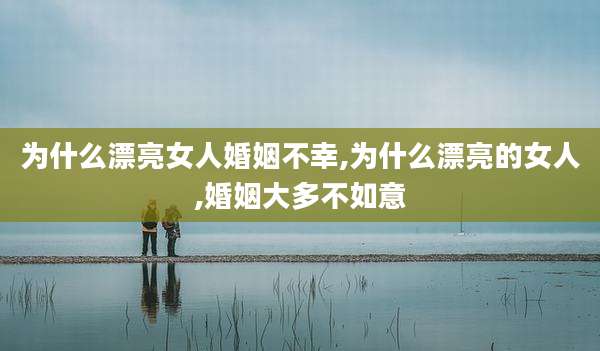 为什么漂亮女人婚姻不幸,为什么漂亮的女人,婚姻大多不如意