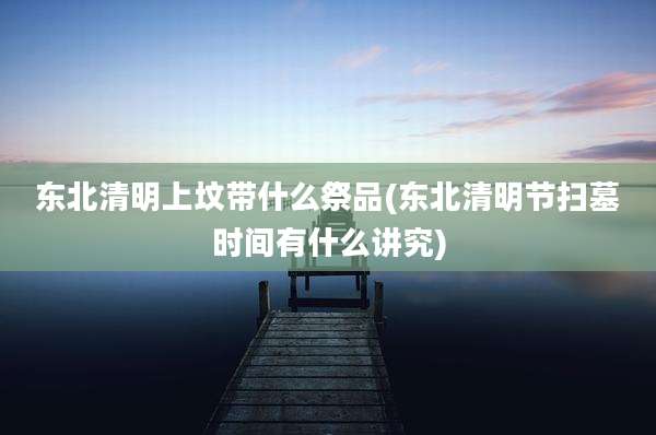 东北清明上坟带什么祭品(东北清明节扫墓时间有什么讲究)