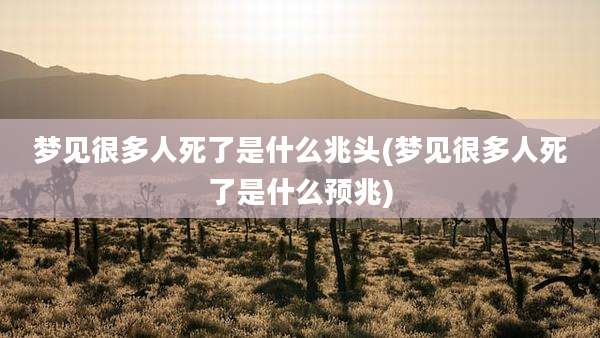 梦见很多人死了是什么兆头(梦见很多人死了是什么预兆)