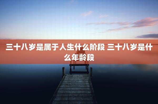三十八岁是属于人生什么阶段 三十八岁是什么年龄段