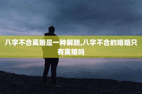 八字不合离婚是一种解脱,八字不合的婚姻只有离婚吗