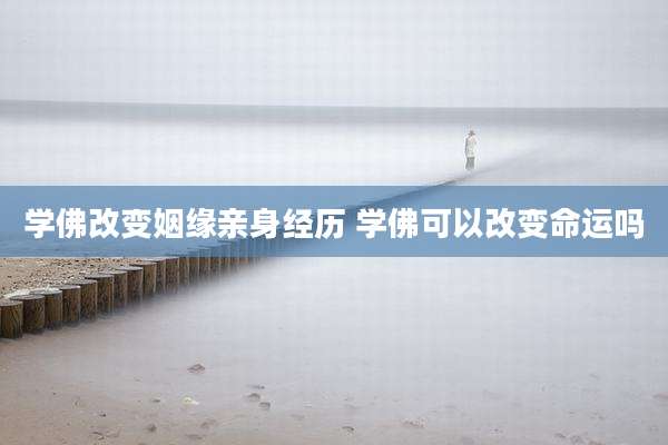 学佛改变姻缘亲身经历 学佛可以改变命运吗