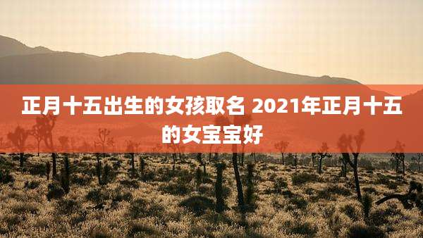 正月十五出生的女孩取名 2021年正月十五的女宝宝好