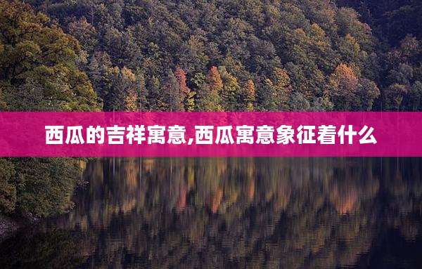 西瓜的吉祥寓意,西瓜寓意象征着什么