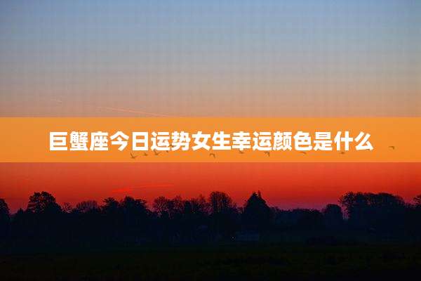 巨蟹座今日运势女生幸运颜色是什么