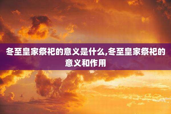 冬至皇家祭祀的意义是什么,冬至皇家祭祀的意义和作用