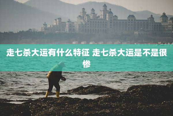 走七杀大运有什么特征 走七杀大运是不是很惨