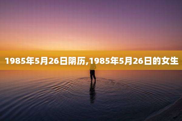 1985年5月26日阴历,1985年5月26日的女生