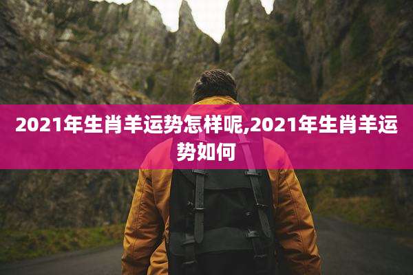 2021年生肖羊运势怎样呢,2021年生肖羊运势如何