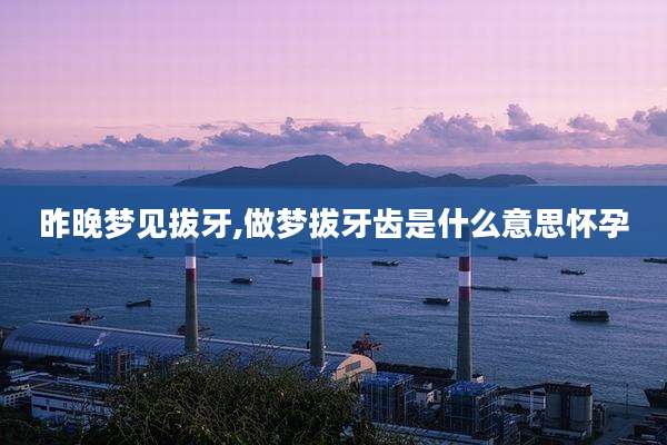 昨晚梦见拔牙,做梦拔牙齿是什么意思怀孕