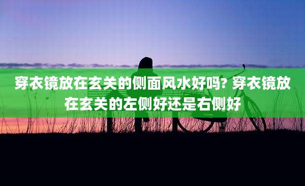 穿衣镜放在玄关的侧面风水好吗? 穿衣镜放在玄关的左侧好还是右侧好