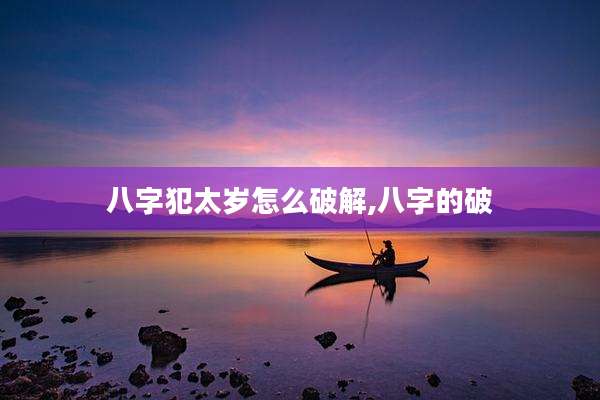 八字犯太岁怎么破解,八字的破
