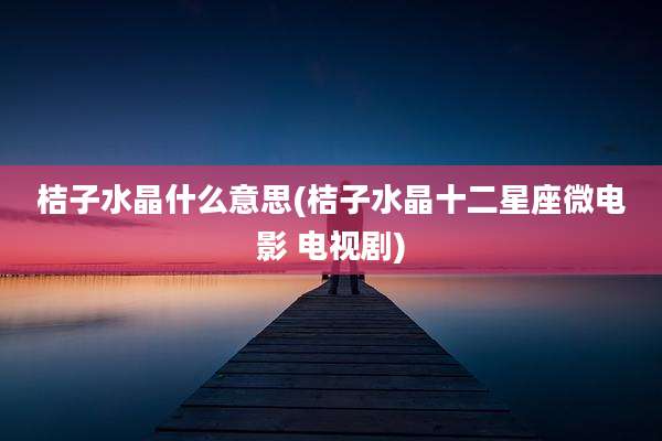 桔子水晶什么意思(桔子水晶十二星座微电影 电视剧)