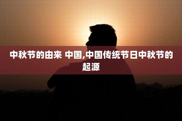 中秋节的由来 中国,中国传统节日中秋节的起源