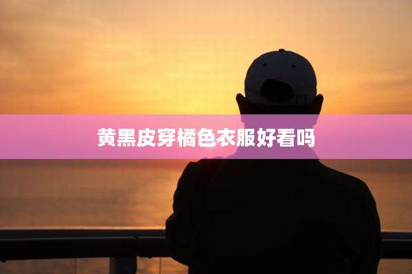 黄黑皮穿橘色衣服好看吗
