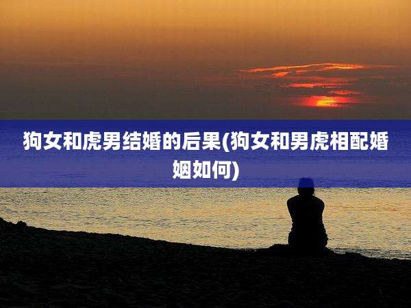 狗女和虎男结婚的后果(狗女和男虎相配婚姻如何)