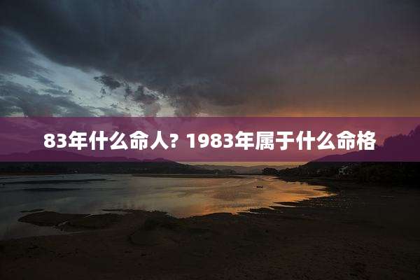 83年什么命人? 1983年属于什么命格