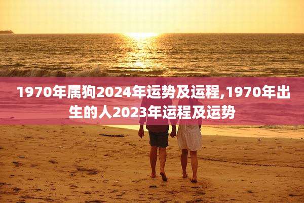 1970年属狗2024年运势及运程,1970年出生的人2023年运程及运势
