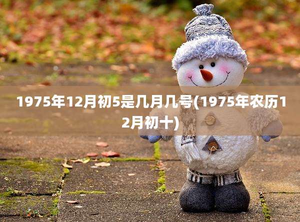 1975年12月初5是几月几号(1975年农历12月初十)
